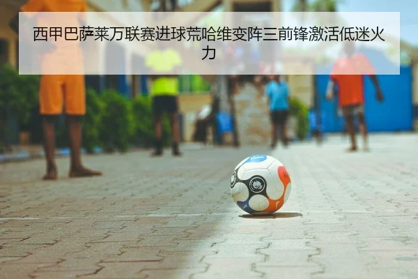 西甲巴萨莱万联赛进球荒哈维变阵三前锋激活低迷火力